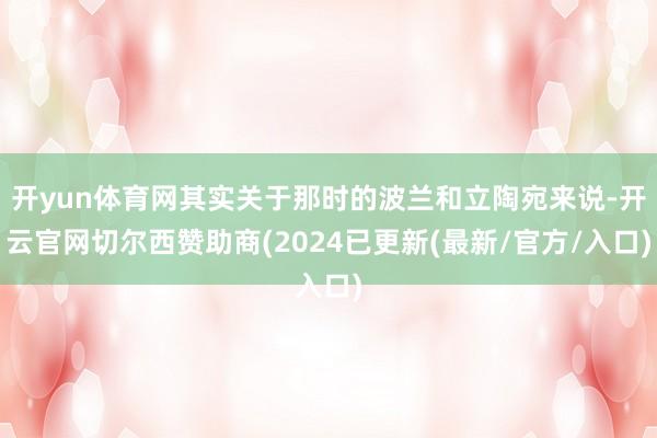 开yun体育网其实关于那时的波兰和立陶宛来说-开云官网切尔西赞助商(2024已更新(最新/官方/入口)