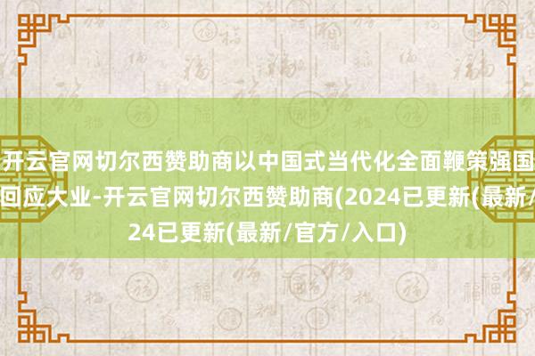开云官网切尔西赞助商以中国式当代化全面鞭策强国竖立、民族回应大业-开云官网切尔西赞助商(2024已更新(最新/官方/入口)