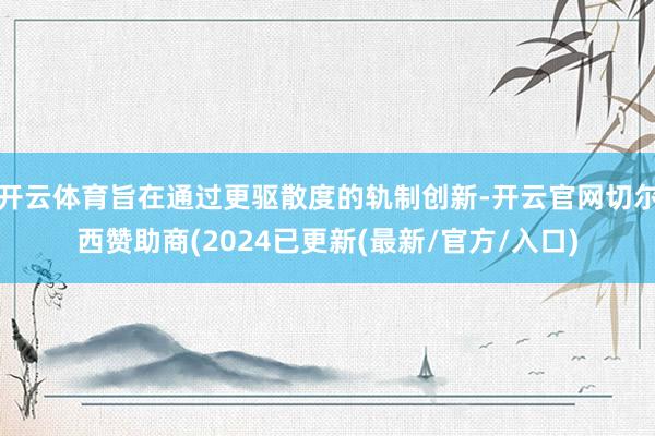 开云体育旨在通过更驱散度的轨制创新-开云官网切尔西赞助商(2024已更新(最新/官方/入口)