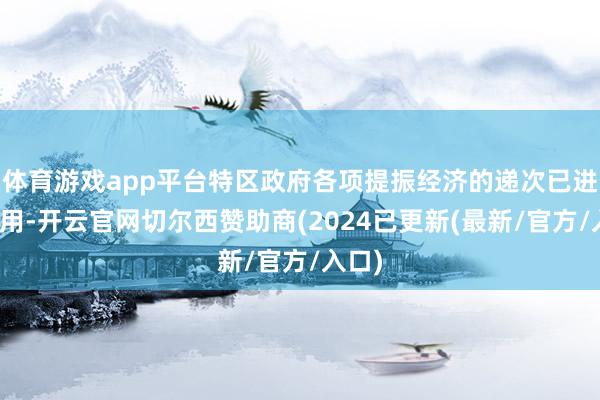 体育游戏app平台特区政府各项提振经济的递次已进展作用-开云官网切尔西赞助商(2024已更新(最新/官方/入口)