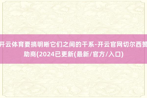 开云体育要搞明晰它们之间的干系-开云官网切尔西赞助商(2024已更新(最新/官方/入口)