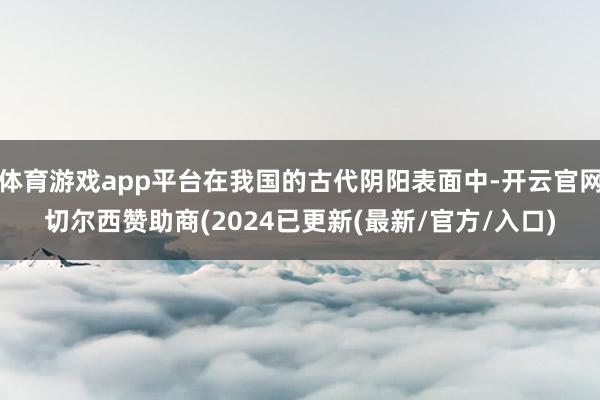 体育游戏app平台在我国的古代阴阳表面中-开云官网切尔西赞助商(2024已更新(最新/官方/入口)