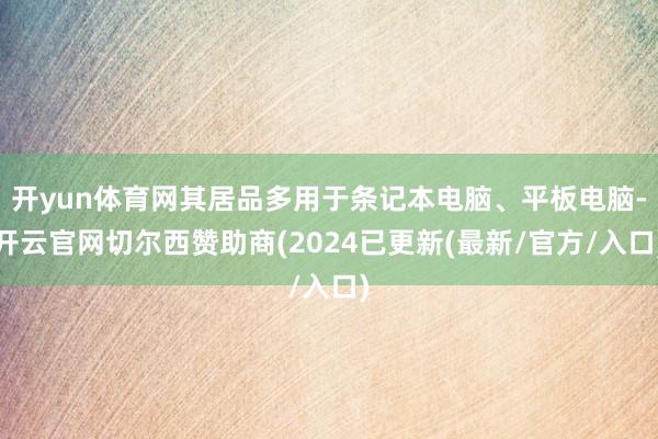 开yun体育网其居品多用于条记本电脑、平板电脑-开云官网切尔西赞助商(2024已更新(最新/官方/入口)