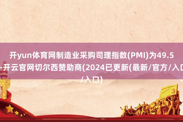 开yun体育网制造业采购司理指数(PMI)为49.5%-开云官网切尔西赞助商(2024已更新(最新/官方/入口)