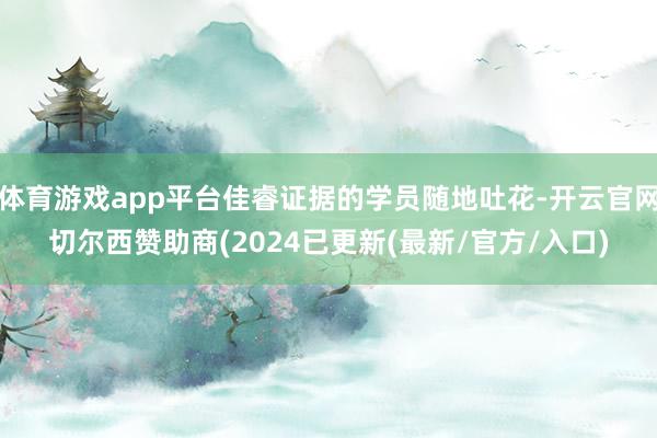 体育游戏app平台佳睿证据的学员随地吐花-开云官网切尔西赞助商(2024已更新(最新/官方/入口)