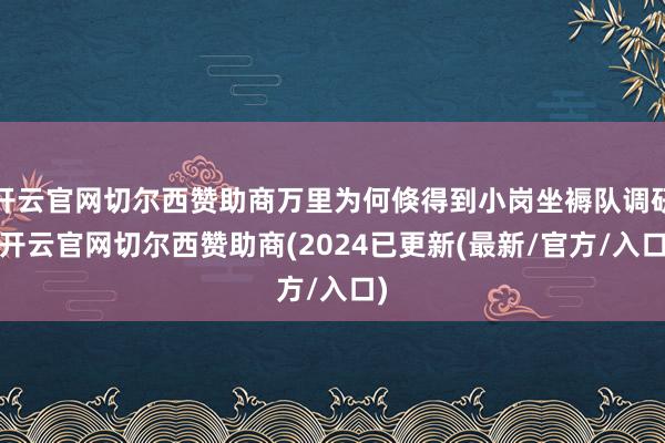 开云官网切尔西赞助商万里为何倏得到小岗坐褥队调研-开云官网切尔西赞助商(2024已更新(最新/官方/入口)