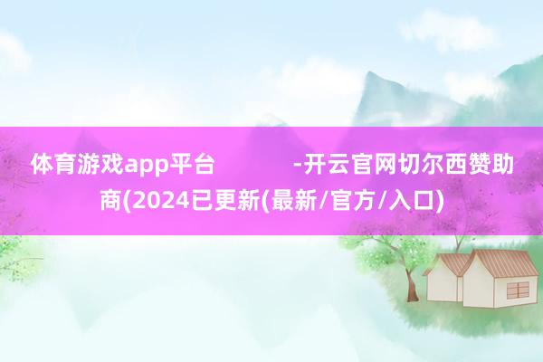 体育游戏app平台            -开云官网切尔西赞助商(2024已更新(最新/官方/入口)