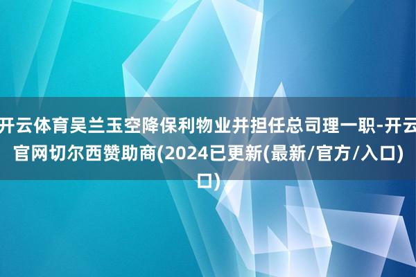 开云体育吴兰玉空降保利物业并担任总司理一职-开云官网切尔西赞助商(2024已更新(最新/官方/入口)