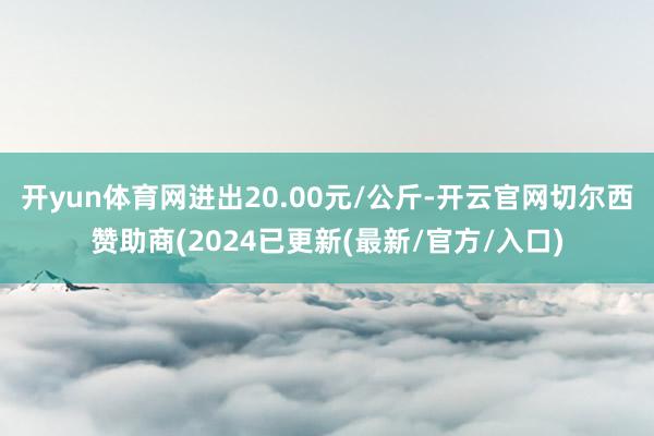 开yun体育网进出20.00元/公斤-开云官网切尔西赞助商(2024已更新(最新/官方/入口)